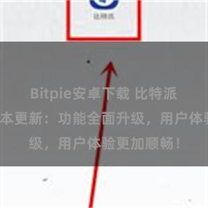 Bitpie安卓下载 比特派钱包最新版本更新：功能全面升级，用户体验更加顺畅！