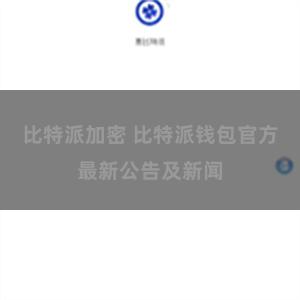 比特派加密 比特派钱包官方最新公告及新闻