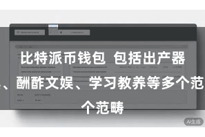 比特派币钱包 包括出产器具、酬酢文娱、学习教养等多个范畴
